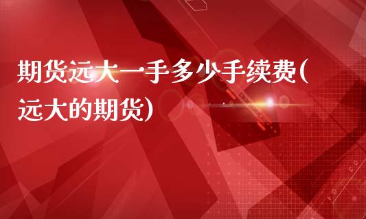 期货远大一手多少手续费(远大的期货)_https://www.zztgc.com_期货行情_第1张