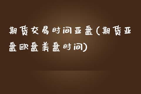期货交易时间亚盘(期货亚盘欧盘美盘时间)_https://www.zztgc.com_期货行情_第1张