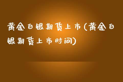 黄金白银期货上市(黄金白银期货上市时间)_https://www.zztgc.com_原油期货_第1张