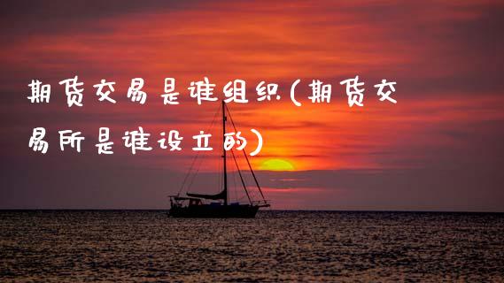 期货交易是谁组织(期货交易所是谁设立的)_https://www.zztgc.com_黄金期货_第1张