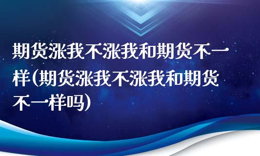 期货涨我不涨我和期货不一样(期货涨我不涨我和期货不一样吗)_https://www.zztgc.com_黄金期货_第1张
