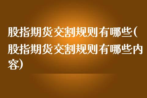 股指期货交割规则有哪些(股指期货交割规则有哪些内容)_https://www.zztgc.com_期货行情_第1张