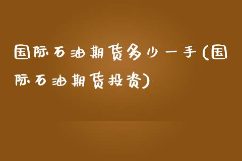 国际石油期货多少一手(国际石油期货投资)_https://www.zztgc.com_黄金期货_第1张