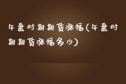 午盘时期期货涨幅(午盘时期期货涨幅多少)_https://www.zztgc.com_期货直播_第1张