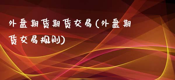 外盘期货期货交易(外盘期货交易规则)_https://www.zztgc.com_黄金期货_第1张