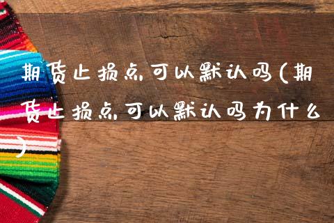 期货止损点可以默认吗(期货止损点可以默认吗为什么)_https://www.zztgc.com_期货行情_第1张