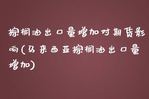 棕榈油出口量增加对期货影响(马来西亚棕榈油出口量增加)_https://www.zztgc.com_黄金期货_第1张