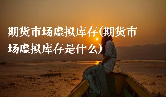 期货市场虚拟库存(期货市场虚拟库存是什么)_https://www.zztgc.com_期货入门_第1张