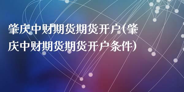 肇庆中财期货期货开户(肇庆中财期货期货开户条件)_https://www.zztgc.com_期货直播_第1张