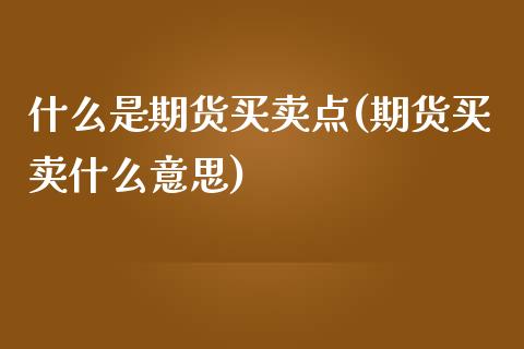 什么是期货买卖点(期货买卖什么意思)_https://www.zztgc.com_期货入门_第1张