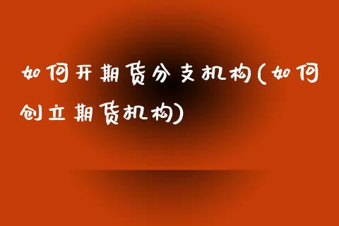 如何开期货分支机构(如何创立期货机构)_https://www.zztgc.com_期货直播_第1张