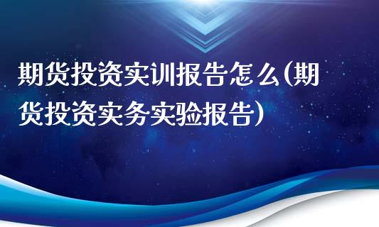 期货投资实训报告怎么(期货投资实务实验报告)_https://www.zztgc.com_期货入门_第1张