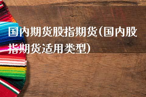 国内期货股指期货(国内股指期货适用类型)_https://www.zztgc.com_原油期货_第1张