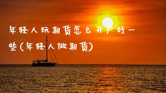 年轻人玩期货怎么开户好一些(年轻人做期货)_https://www.zztgc.com_期货直播_第1张