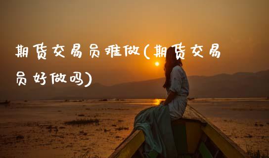 期货交易员难做(期货交易员好做吗)_https://www.zztgc.com_原油期货_第1张