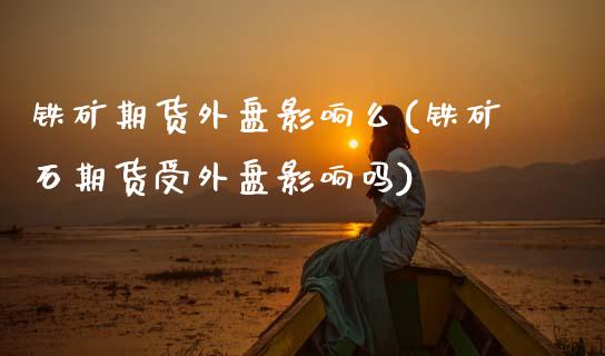 铁矿期货外盘影响么(铁矿石期货受外盘影响吗)_https://www.zztgc.com_期货行情_第1张