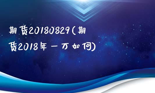 期货20180829(期货2018年一万如何)_https://www.zztgc.com_原油期货_第1张