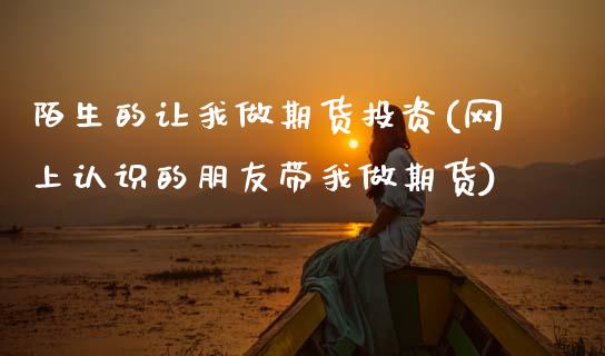 陌生的让我做期货投资(网上认识的朋友带我做期货)_https://www.zztgc.com_期货直播_第1张