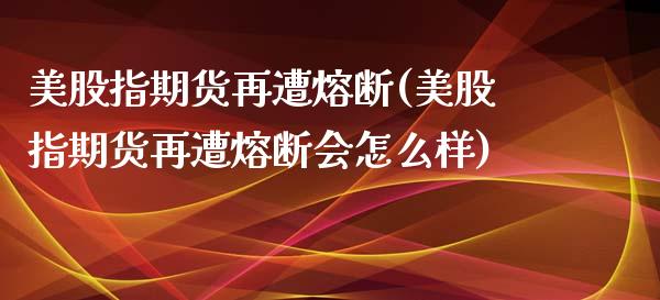 美股指期货再遭熔断(美股指期货再遭熔断会怎么样)_https://www.zztgc.com_期货直播_第1张