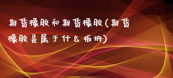 期货橡胶和期货橡胶(期货橡胶是属于什么板块)_https://www.zztgc.com_期货直播_第1张