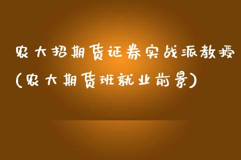 农大招期货证券实战派教授(农大期货班就业前景)_https://www.zztgc.com_期货行情_第1张