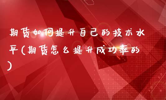 期货如何提升自己的技术水平(期货怎么提升成功率的)_https://www.zztgc.com_期货直播_第1张