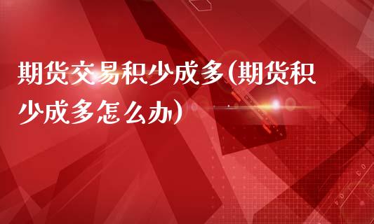期货交易积少成多(期货积少成多怎么办)_https://www.zztgc.com_原油期货_第1张