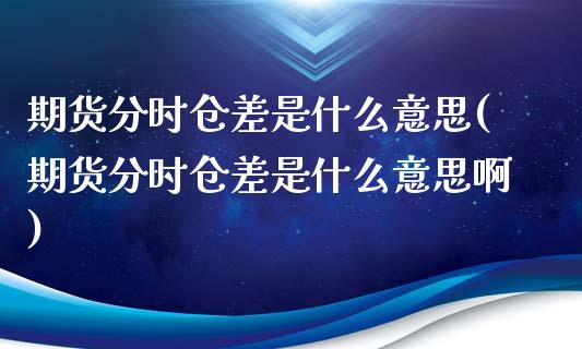 期货分时仓差是什么意思(期货分时仓差是什么意思啊)_https://www.zztgc.com_原油期货_第1张