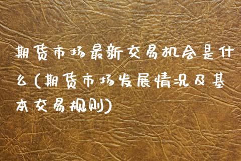 期货市场最新交易机会是什么(期货市场发展情况及基本交易规则)_https://www.zztgc.com_期货开户_第1张