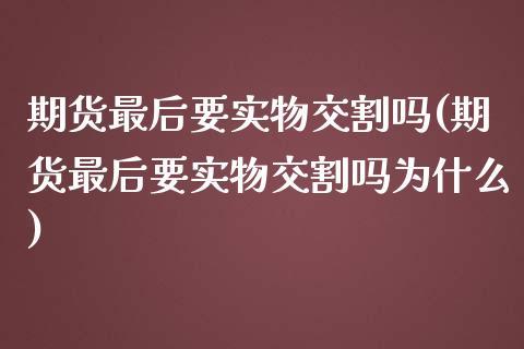 期货最后要实物交割吗(期货最后要实物交割吗为什么)_https://www.zztgc.com_期货行情_第1张