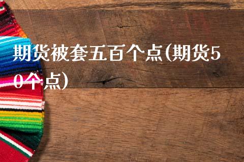 期货被套五百个点(期货50个点)_https://www.zztgc.com_期货直播_第1张