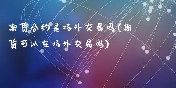 期货合约是场外交易吗(期货可以在场外交易吗)_https://www.zztgc.com_期货直播_第1张