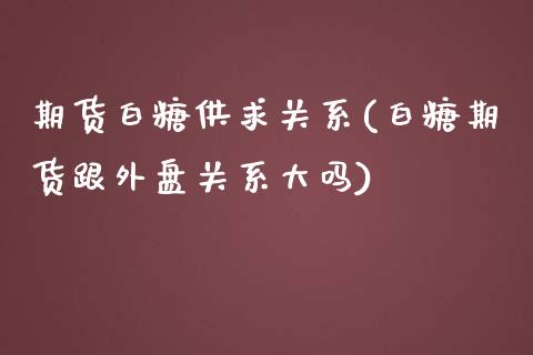 期货白糖供求关系(白糖期货跟外盘关系大吗)_https://www.zztgc.com_黄金期货_第1张