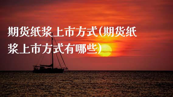 期货纸浆上市方式(期货纸浆上市方式有哪些)_https://www.zztgc.com_期货入门_第1张