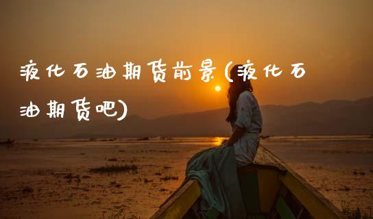 液化石油期货前景(液化石油期货吧)_https://www.zztgc.com_期货直播_第1张