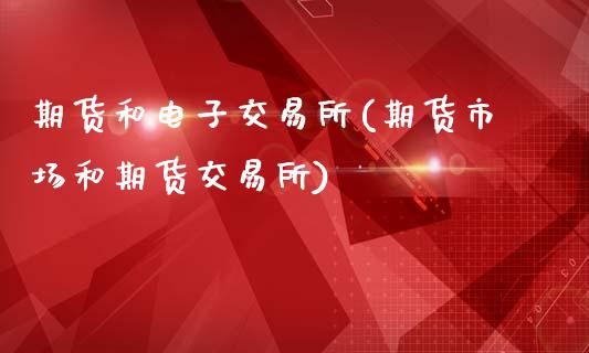 期货和电子交易所(期货市场和期货交易所)_https://www.zztgc.com_期货行情_第1张