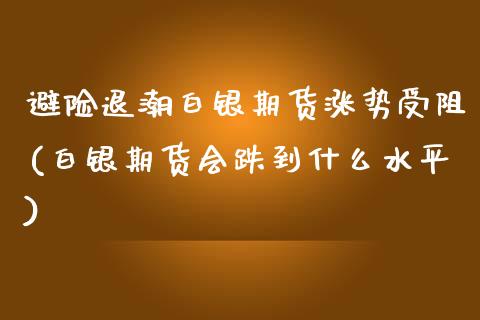 避险退潮白银期货涨势受阻(白银期货会跌到什么水平)_https://www.zztgc.com_期货开户_第1张