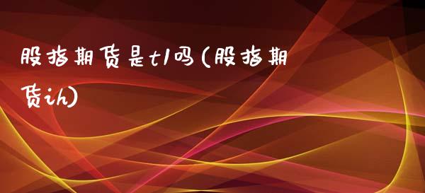 股指期货是t1吗(股指期货ih)_https://www.zztgc.com_原油期货_第1张
