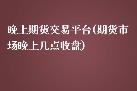 晚上期货交易平台(期货市场晚上几点收盘)_https://www.zztgc.com_期货行情_第1张