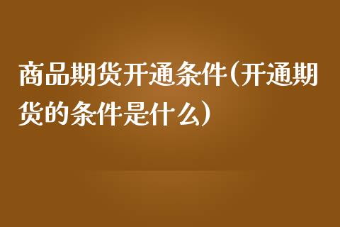 商品期货开通条件(开通期货的条件是什么)_https://www.zztgc.com_原油期货_第1张