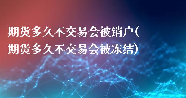 期货多久不交易会被销户(期货多久不交易会被冻结)_https://www.zztgc.com_期货直播_第1张