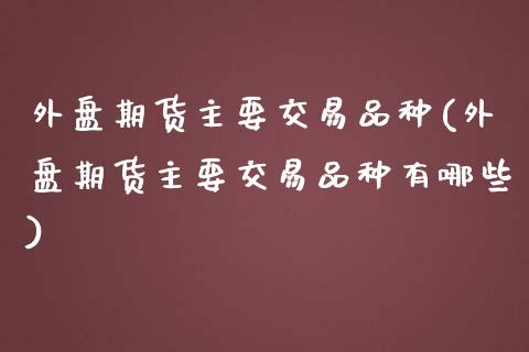 外盘期货主要交易品种(外盘期货主要交易品种有哪些)_https://www.zztgc.com_黄金期货_第1张