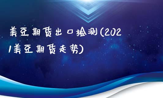美豆期货出口检测(2021美豆期货走势)_https://www.zztgc.com_期货行情_第1张