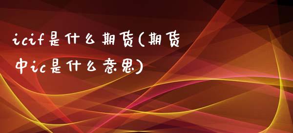 icif是什么期货(期货中ic是什么意思)_https://www.zztgc.com_期货入门_第1张