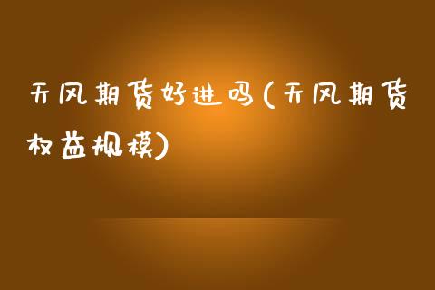 天风期货好进吗(天风期货权益规模)_https://www.zztgc.com_期货入门_第1张