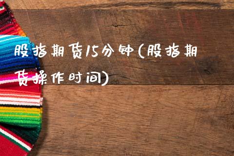 股指期货15分钟(股指期货操作时间)_https://www.zztgc.com_原油期货_第1张