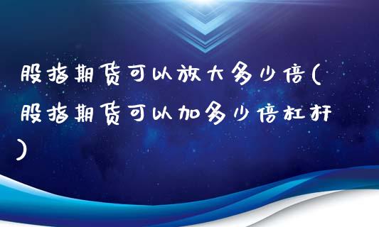 股指期货可以放大多少倍(股指期货可以加多少倍杠杆)_https://www.zztgc.com_黄金期货_第1张