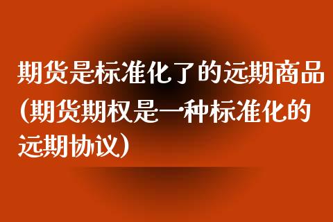 期货是标准化了的远期商品(期货期权是一种标准化的远期协议)_https://www.zztgc.com_期货直播_第1张