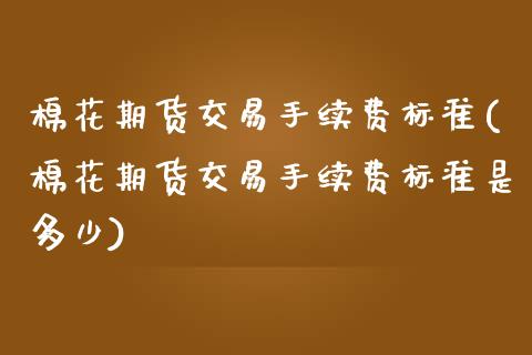 棉花期货交易手续费标准(棉花期货交易手续费标准是多少)_https://www.zztgc.com_原油期货_第1张