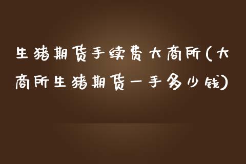 生猪期货手续费大商所(大商所生猪期货一手多少钱)_https://www.zztgc.com_期货直播_第1张